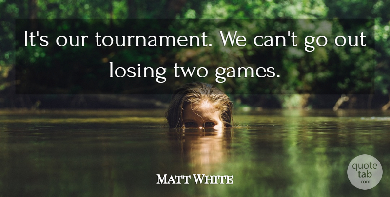 Matt White Quote About Losing: Its Our Tournament We Cant...
