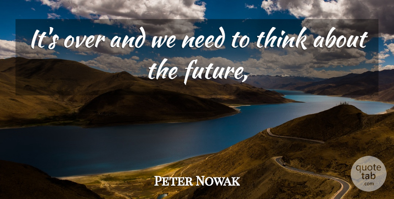 Peter Nowak Quote About undefined: Its Over And We Need...