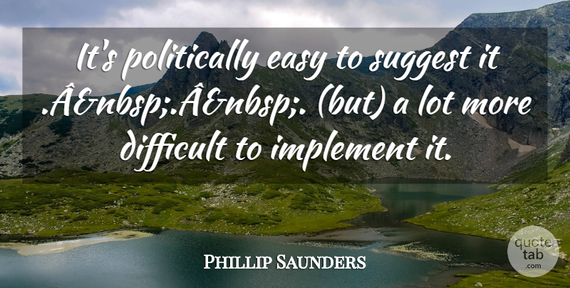 Phillip Saunders Quote About Difficult, Easy, Implement, Suggest: Its Politically Easy To Suggest...