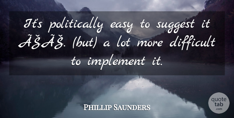 Phillip Saunders Quote About Difficult, Easy, Implement, Suggest: Its Politically Easy To Suggest...