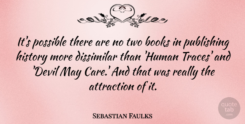 Sebastian Faulks Quote About Attraction, Books, Dissimilar, History, Possible: Its Possible There Are No...
