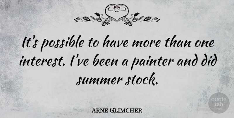 Arne Glimcher Quote About Summer, Interest, Painter: Its Possible To Have More...