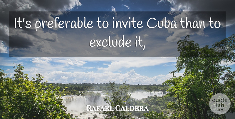 Rafael Caldera Quote About Cuba, Exclude, Invite, Preferable: Its Preferable To Invite Cuba...