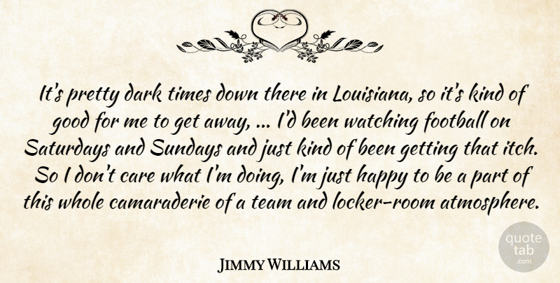 Jimmy Williams Quote About Care, Dark, Football, Good, Happy: Its Pretty Dark Times Down...