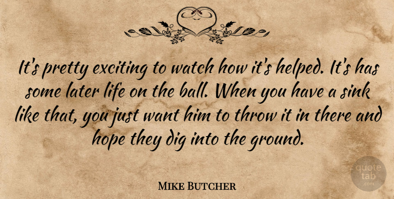 Mike Butcher Quote About Dig, Exciting, Hope, Later, Life: Its Pretty Exciting To Watch...