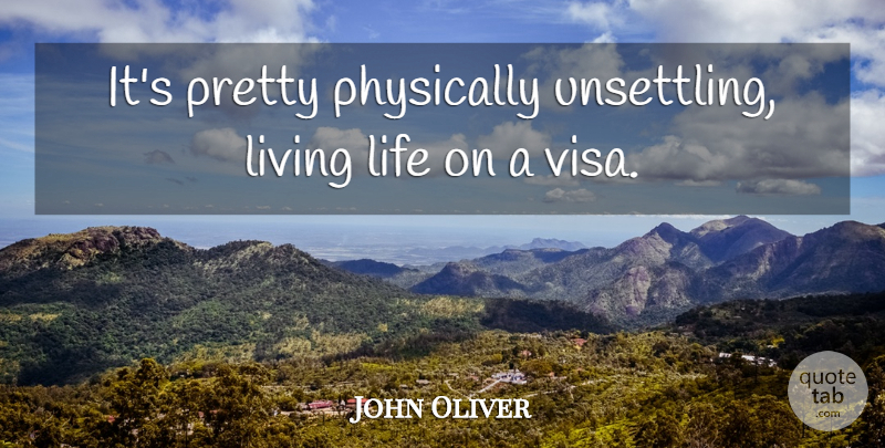 John Oliver Quote About Live Life, Visa: Its Pretty Physically Unsettling Living...