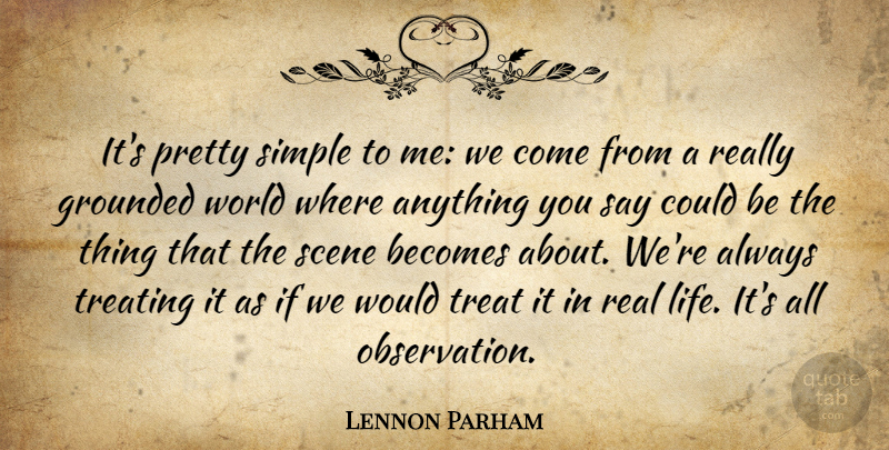 Lennon Parham Quote About Becomes, Grounded, Life, Scene, Treating: Its Pretty Simple To Me...