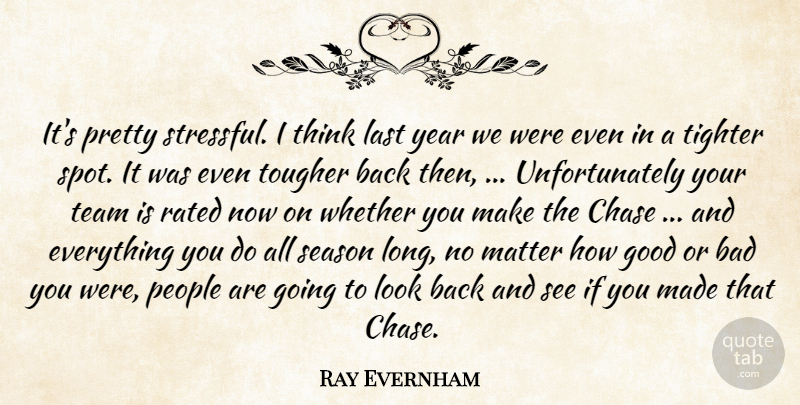 Ray Evernham Quote About Bad, Chase, Good, Last, Matter: Its Pretty Stressful I Think...