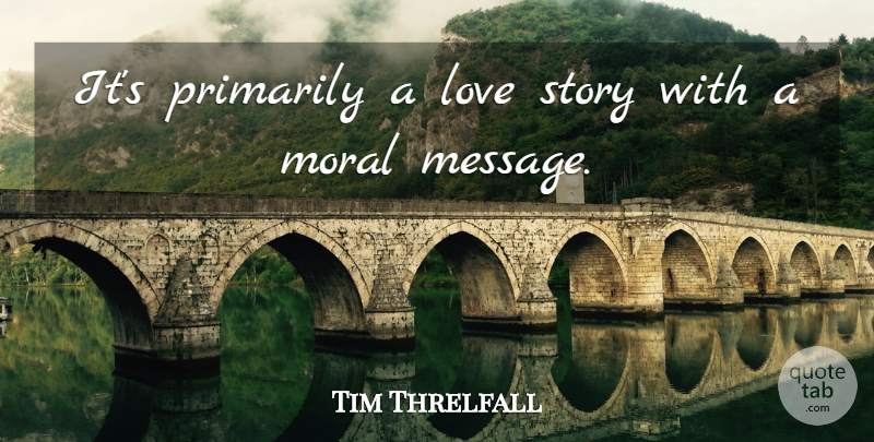 Tim Threlfall Quote About Love, Moral, Primarily: Its Primarily A Love Story...