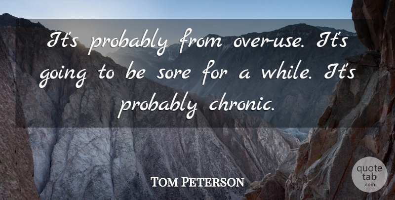 Tom Peterson Quote About Sore: Its Probably From Over Use...
