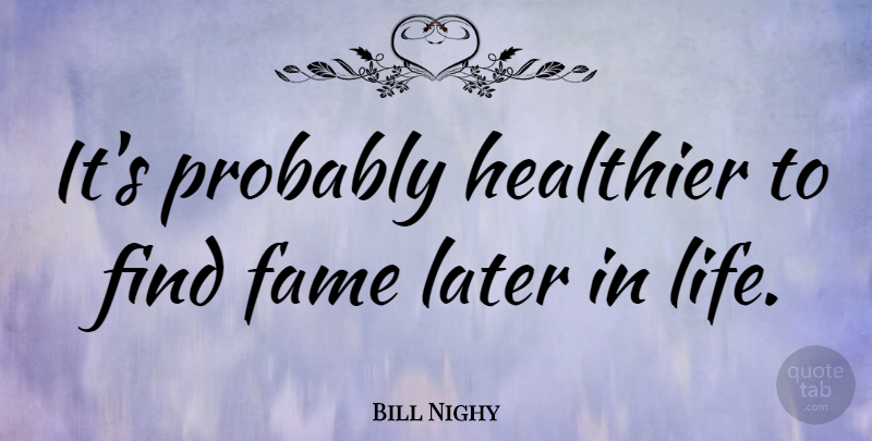 Bill Nighy Quote About Later In Life, Fame: Its Probably Healthier To Find...