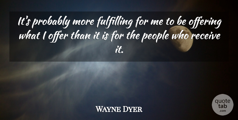 Wayne Dyer Quote About Offering, People, Offers: Its Probably More Fulfilling For...