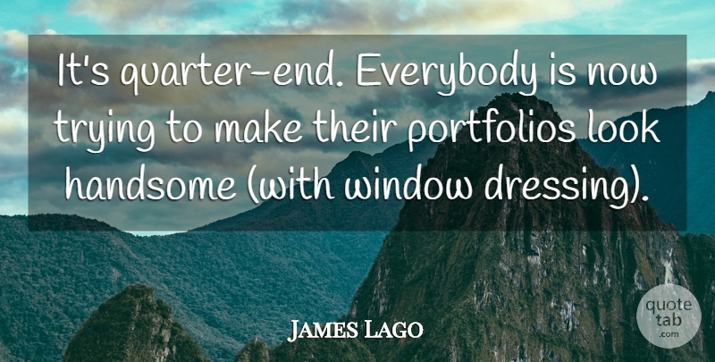 James Lago Quote About Everybody, Handsome, Trying, Window: Its Quarter End Everybody Is...