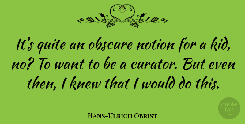 Hans-Ulrich Obrist Quote About Knew, Quite: Its Quite An Obscure Notion...