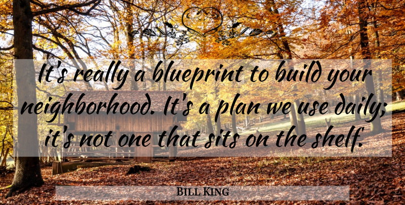 Bill King Quote About Blueprint, Build, Plan: Its Really A Blueprint To...