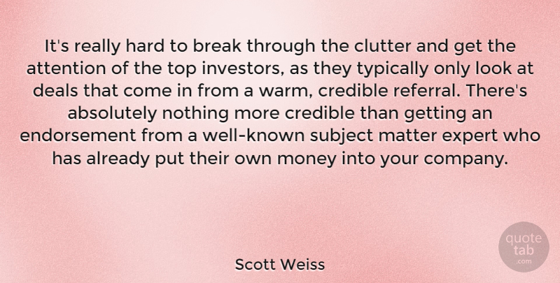Scott Weiss Quote About Absolutely, Break, Clutter, Credible, Deals: Its Really Hard To Break...