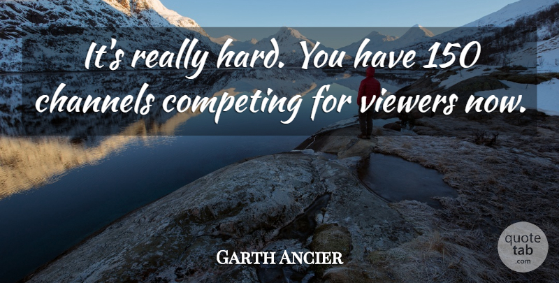 Garth Ancier Quote About Channels, Competing, Viewers: Its Really Hard You Have...