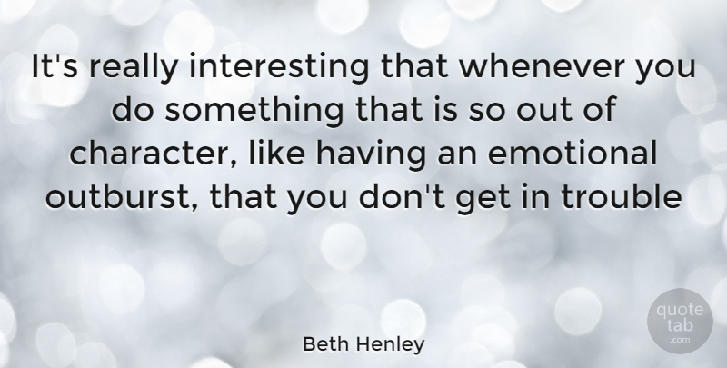 Beth Henley Quote About Character, Emotional, Interesting: Its Really Interesting That Whenever...