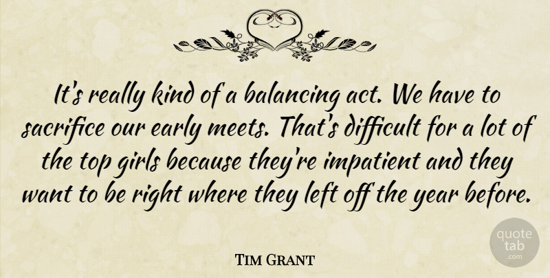 Tim Grant Quote About Balancing, Difficult, Early, Girls, Impatient: Its Really Kind Of A...