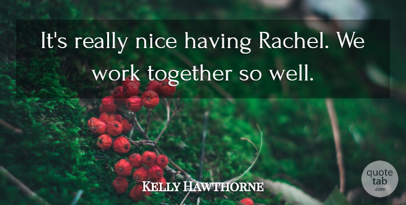 Kelly Hawthorne Quote About Nice, Together, Work: Its Really Nice Having Rachel...