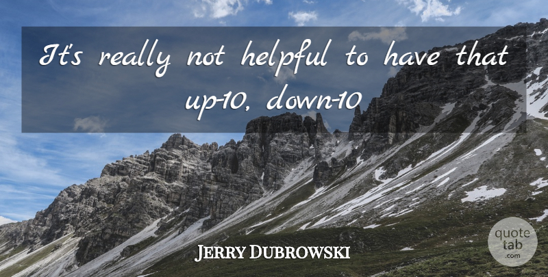 Jerry Dubrowski Quote About Helpful: Its Really Not Helpful To...