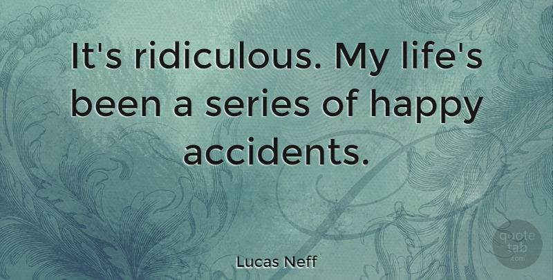 Lucas Neff Quote About Happy Accidents, Ridiculous, Series: Its Ridiculous My Lifes Been...