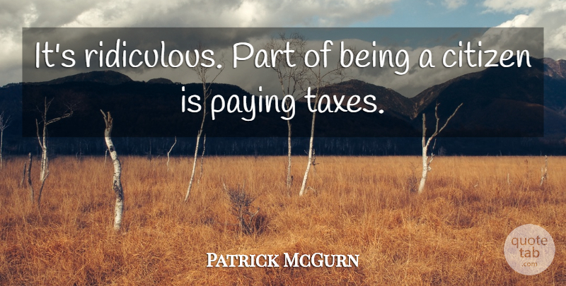 Patrick McGurn Quote About Citizen, Paying: Its Ridiculous Part Of Being...