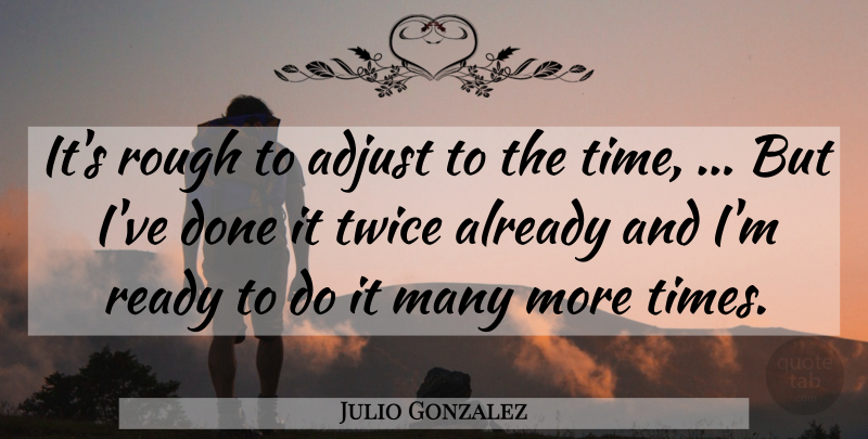 Julio Gonzalez Quote About Adjust, Ready, Rough, Twice: Its Rough To Adjust To...