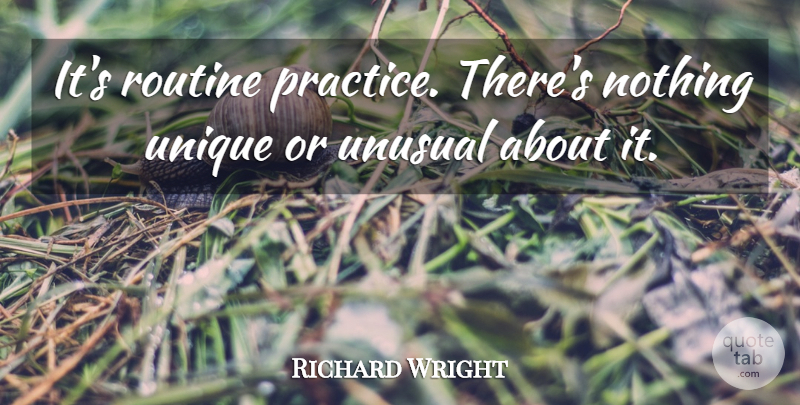 Richard Wright Quote About Practice, Routine, Unique, Unusual: Its Routine Practice Theres Nothing...