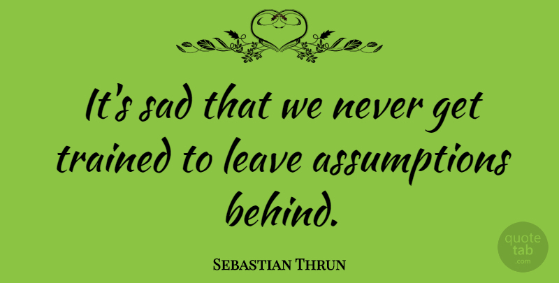 Sebastian Thrun Quote About Sad, Trained: Its Sad That We Never...