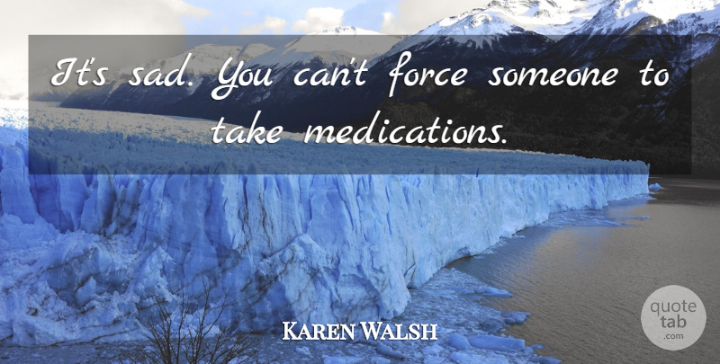 Karen Walsh Quote About Force: Its Sad You Cant Force...