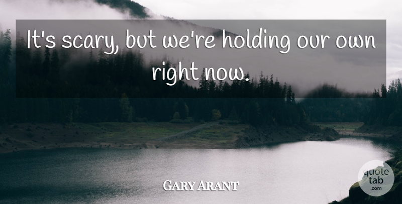 Gary Arant Quote About Holding: Its Scary But Were Holding...