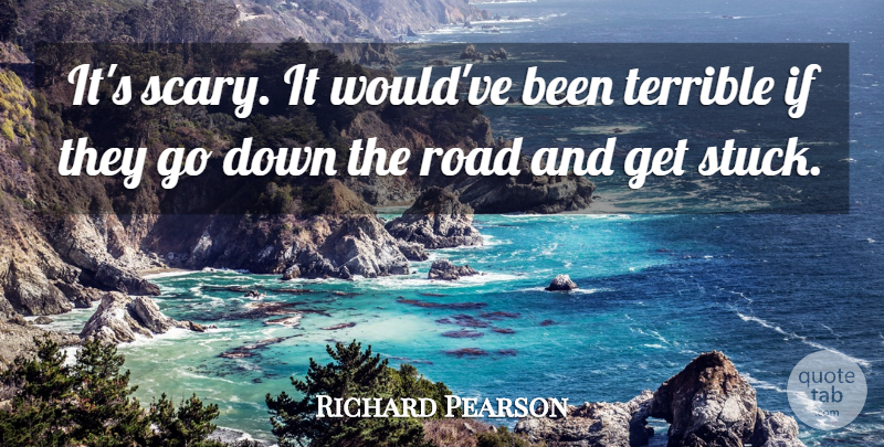 Richard Pearson Quote About Road, Terrible: Its Scary It Wouldve Been...