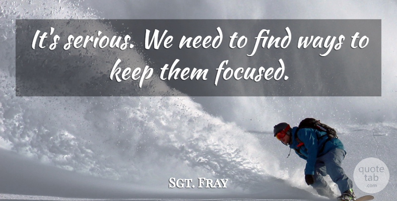 Sgt. Fray Quote About Ways: Its Serious We Need To...