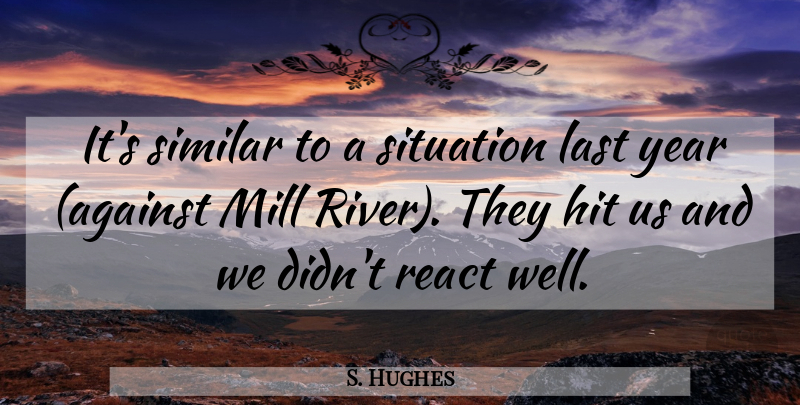 S. Hughes Quote About Hit, Last, Mill, React, Similar: Its Similar To A Situation...