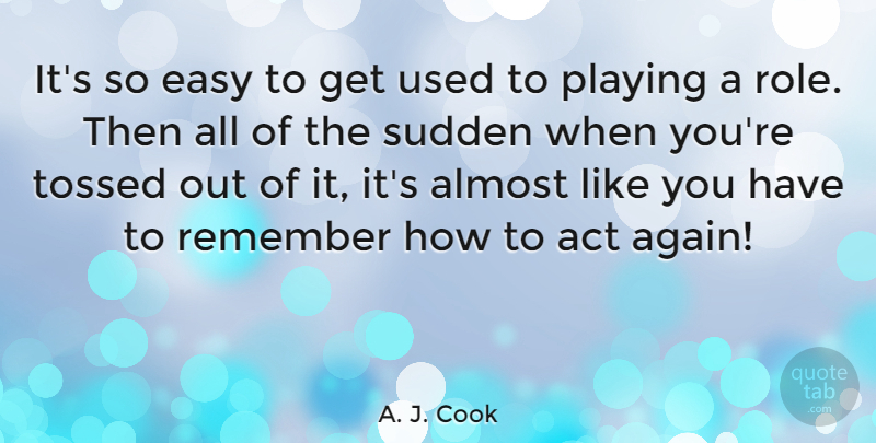 A. J. Cook Quote About Almost, Playing, Sudden: Its So Easy To Get...
