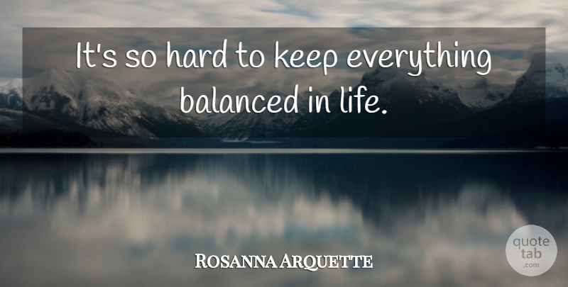 Rosanna Arquette Quote About Hard Life, Balanced, Hard: Its So Hard To Keep...