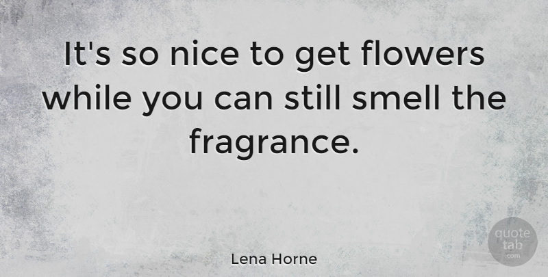Lena Horne Quote About Nice, Flower, Smell: Its So Nice To Get...