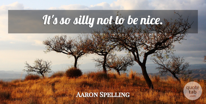 Aaron Spelling Quote About Nice, Silly, Being Nice: Its So Silly Not To...