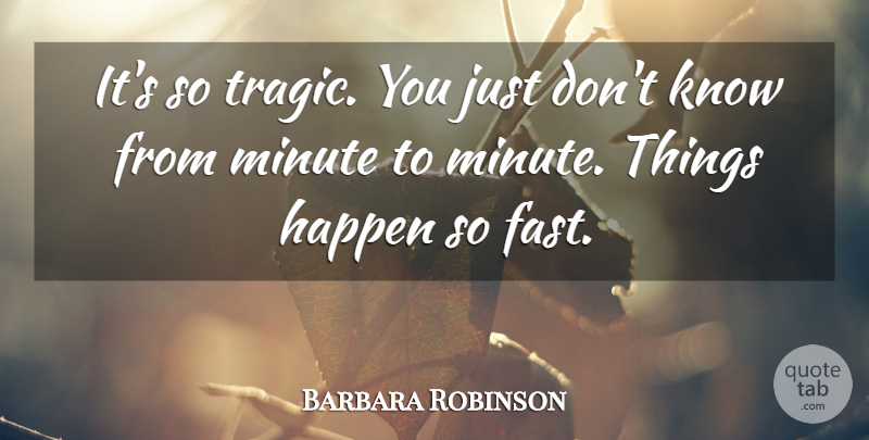 Barbara Robinson Quote About Happen, Minute: Its So Tragic You Just...