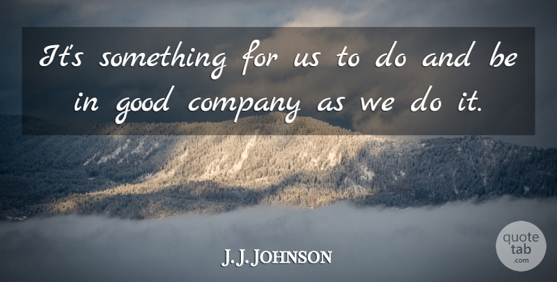 J. J. Johnson Quote About Company, Good: Its Something For Us To...