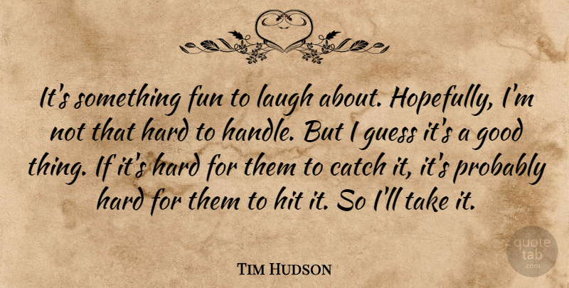 Tim Hudson Quote About Catch, Fun, Good, Guess, Hard: Its Something Fun To Laugh...