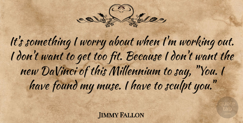 Jimmy Fallon Quote About Worry, Work Out, Want: Its Something I Worry About...