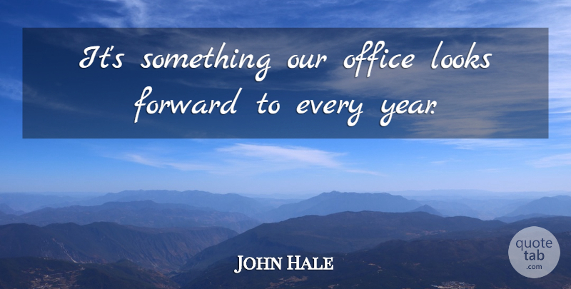 John Hale Quote About Forward, Looks, Office: Its Something Our Office Looks...