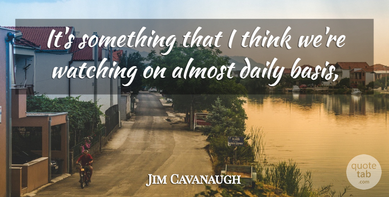 Jim Cavanaugh Quote About Almost, Daily, Watching: Its Something That I Think...