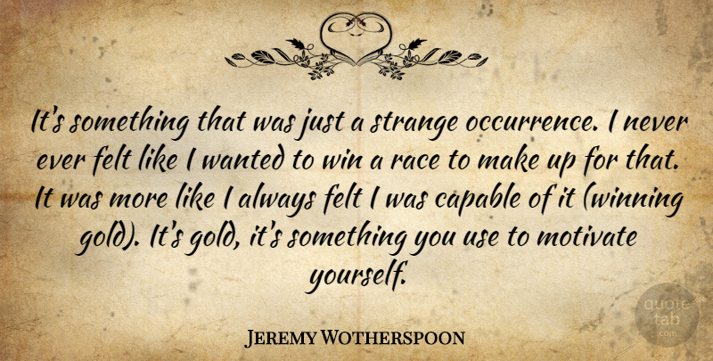 Jeremy Wotherspoon Quote About Capable, Felt, Motivate, Race, Strange: Its Something That Was Just...