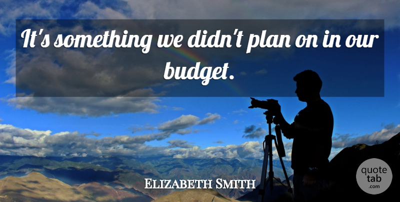 Elizabeth Smith Quote About Budgets, Plan: Its Something We Didnt Plan...