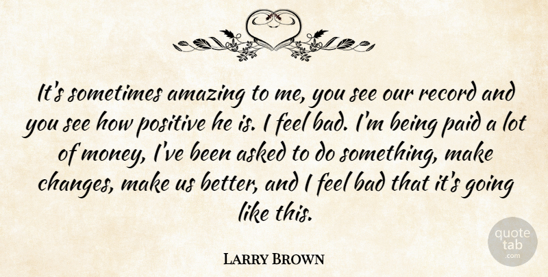Larry Brown Quote About Amazing, Asked, Bad, Paid, Positive: Its Sometimes Amazing To Me...