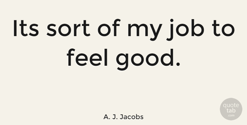 A. J. Jacobs Quote About Jobs, Feel Good, Feels: Its Sort Of My Job...