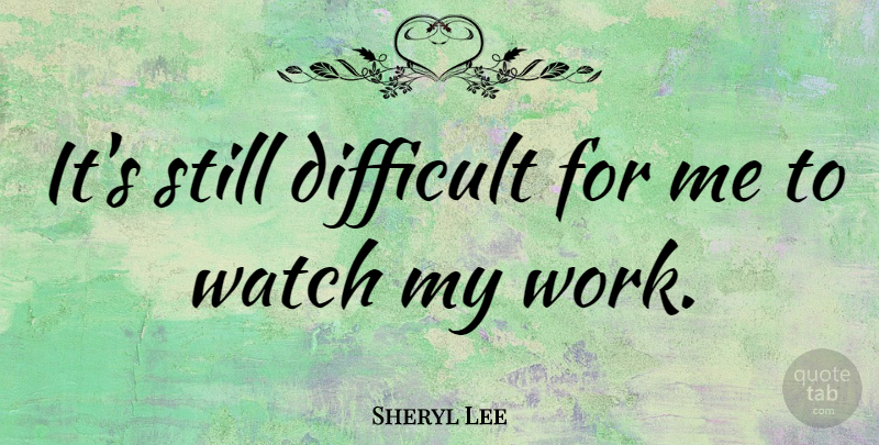 Sheryl Lee Quote About Watches, Difficult, Stills: Its Still Difficult For Me...